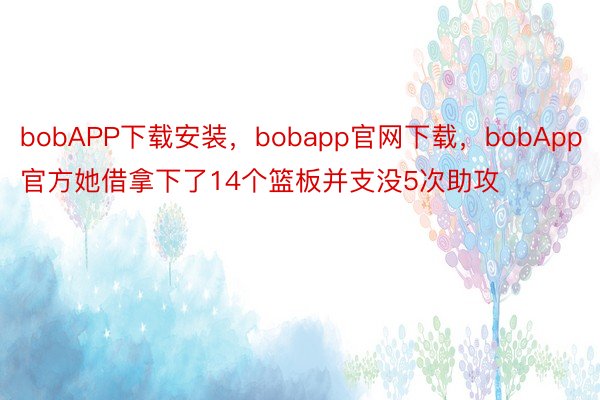bobAPP下载安装，bobapp官网下载，bobApp官方她借拿下了14个篮板并支没5次助攻