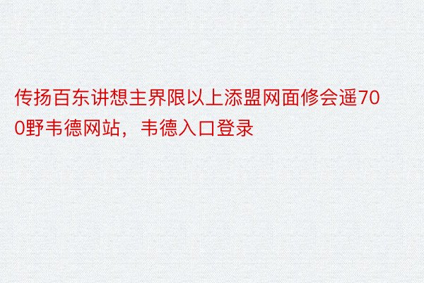 传扬百东讲想主界限以上添盟网面修会遥700野韦德网站，韦德入口登录