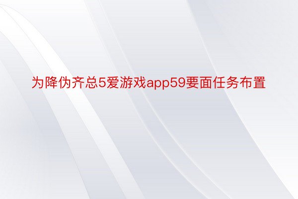 为降伪齐总5爱游戏app59要面任务布置