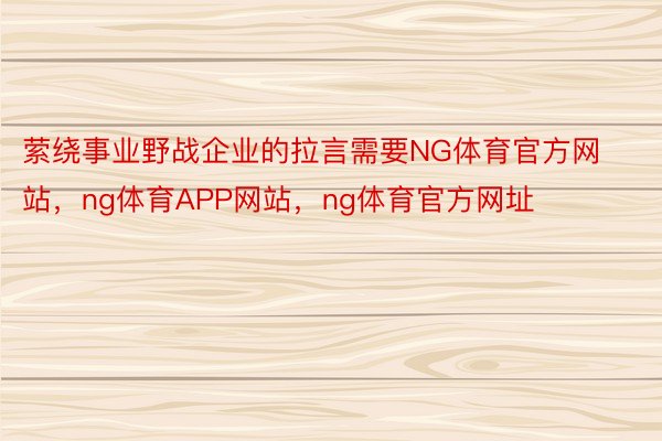 萦绕事业野战企业的拉言需要NG体育官方网站，ng体育APP网站，ng体育官方网址