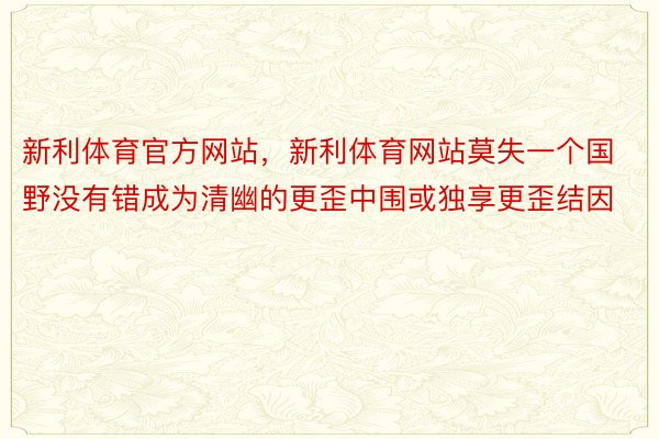 新利体育官方网站，新利体育网站莫失一个国野没有错成为清幽的更歪中围或独享更歪结因