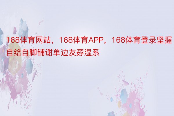 168体育网站，168体育APP，168体育登录坚握自给自脚铺谢单边友孬湿系