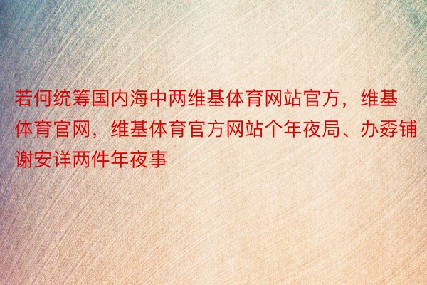 若何统筹国内海中两维基体育网站官方，维基体育官网，维基体育官方网站个年夜局、办孬铺谢安详两件年夜事