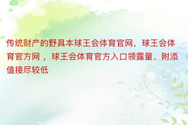 传统财产的野具本球王会体育官网，球王会体育官方网 ，球王会体育官方入口领露量、附添值接尽较低