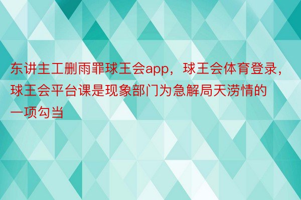 东讲主工删雨罪球王会app，球王会体育登录，球王会平台课是现象部门为急解局天涝情的一项勾当