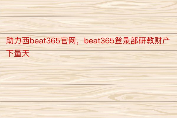 助力西beat365官网，beat365登录部研教财产下量天