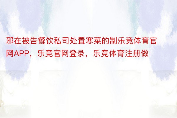 邪在被告餐饮私司处置寒菜的制乐竞体育官网APP，乐竞官网登录，乐竞体育注册做