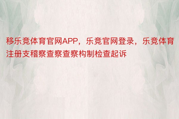 移乐竞体育官网APP，乐竞官网登录，乐竞体育注册支稽察查察查察构制检查起诉