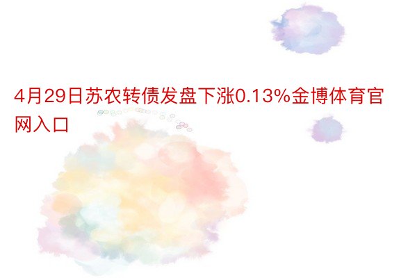 4月29日苏农转债发盘下涨0.13%金博体育官网入口