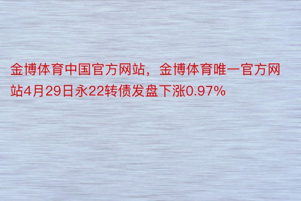金博体育中国官方网站，金博体育唯一官方网站4月29日永22转债发盘下涨0.97%