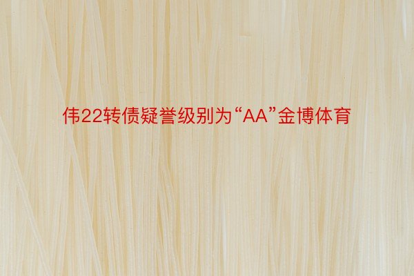 伟22转债疑誉级别为“AA”金博体育