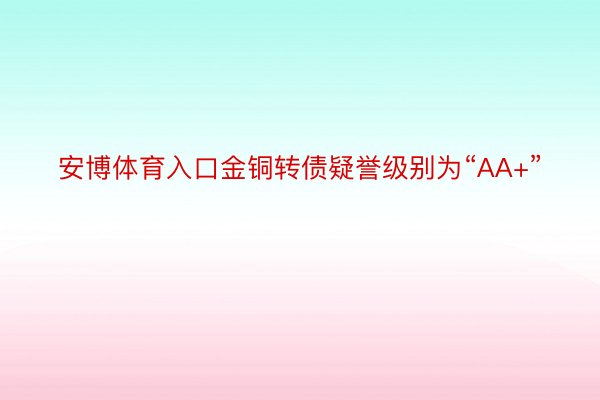 安博体育入口金铜转债疑誉级别为“AA+”