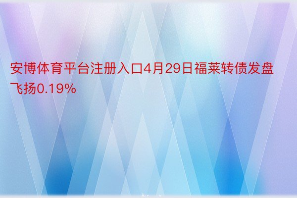 安博体育平台注册入口4月29日福莱转债发盘飞扬0.19%