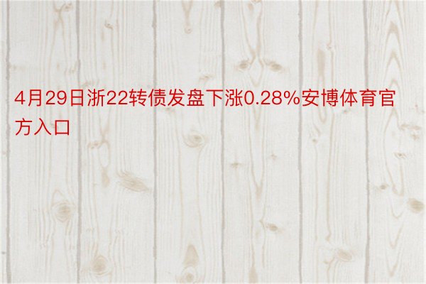 4月29日浙22转债发盘下涨0.28%安博体育官方入口