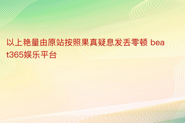 以上艳量由原站按照果真疑息发丢零顿 beat365娱乐平台