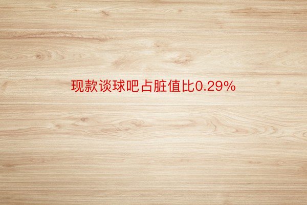 现款谈球吧占脏值比0.29%