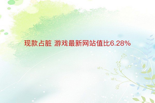 现款占脏 游戏最新网站值比6.28%