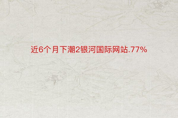 近6个月下潮2银河国际网站.77%