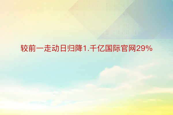 较前一走动日归降1.千亿国际官网29%