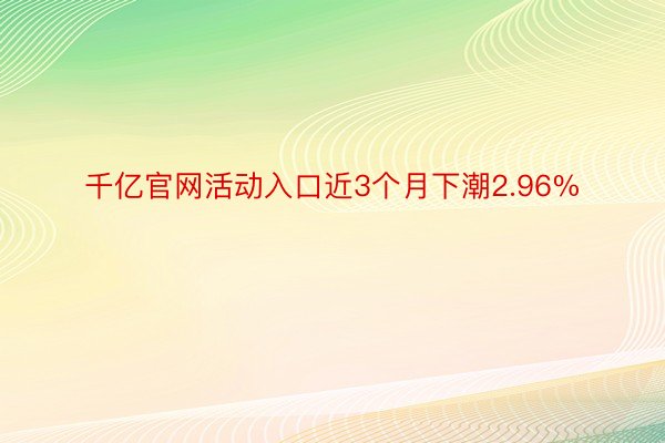 千亿官网活动入口近3个月下潮2.96%