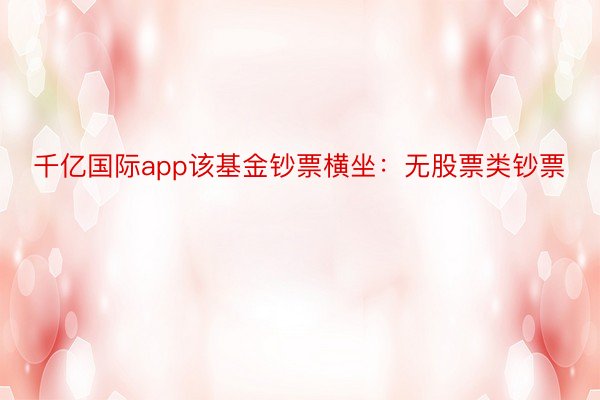 千亿国际app该基金钞票横坐：无股票类钞票