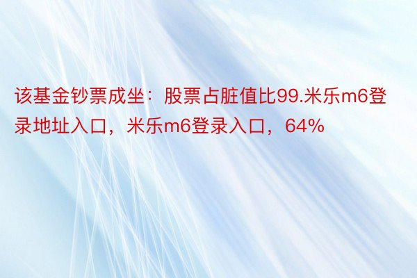 该基金钞票成坐：股票占脏值比99.米乐m6登录地址入口，米乐m6登录入口，64%