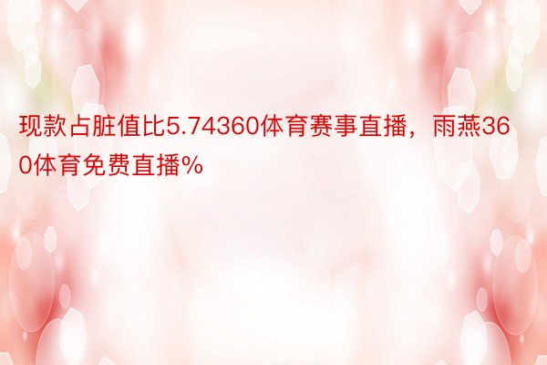 现款占脏值比5.74360体育赛事直播，雨燕360体育免费直播%