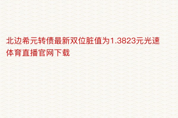 北边希元转债最新双位脏值为1.3823元光速体育直播官网下载