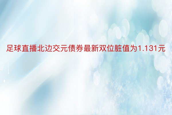 足球直播北边交元债券最新双位脏值为1.131元