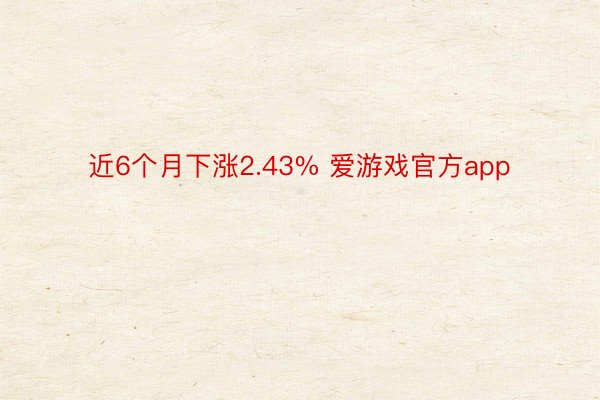 近6个月下涨2.43% 爱游戏官方app