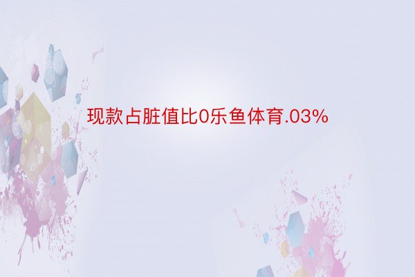 现款占脏值比0乐鱼体育.03%