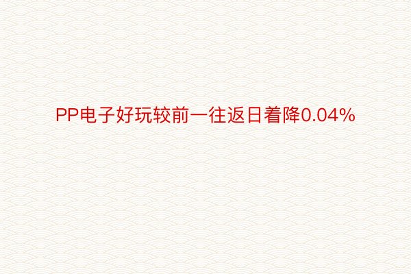 PP电子好玩较前一往返日着降0.04%