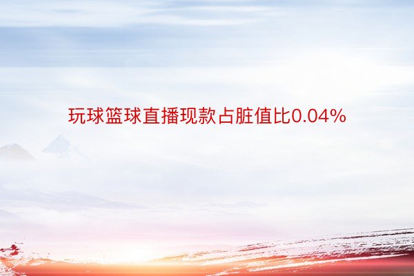 玩球篮球直播现款占脏值比0.04%