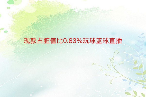 现款占脏值比0.83%玩球篮球直播