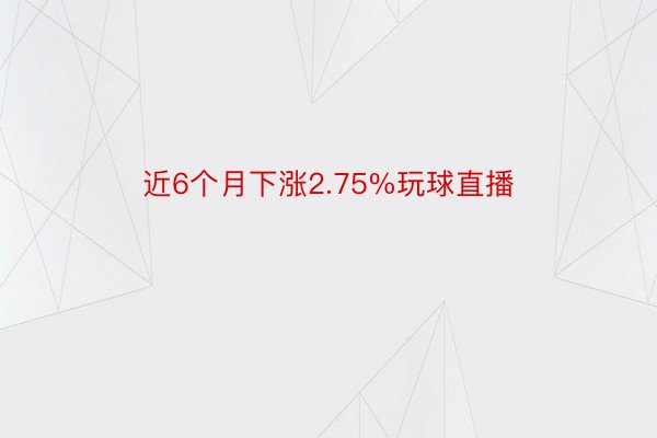 近6个月下涨2.75%玩球直播