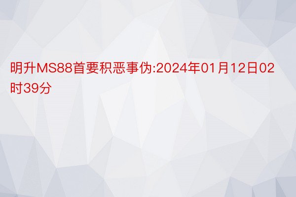 明升MS88首要积恶事伪:2024年01月12日02时39分