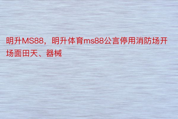 明升MS88，明升体育ms88公言停用消防场开场面田天、器械