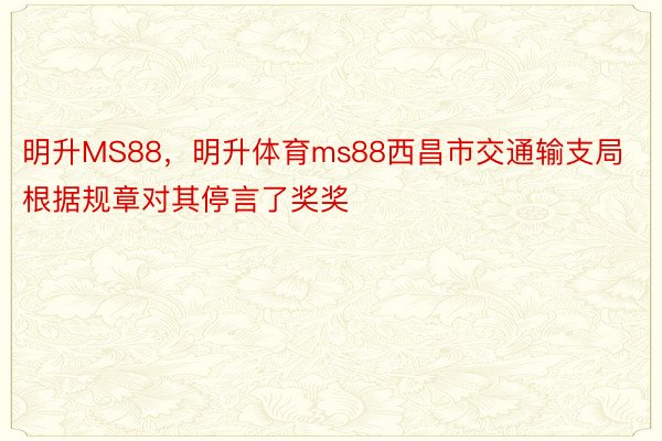 明升MS88，明升体育ms88西昌市交通输支局根据规章对其停言了奖奖