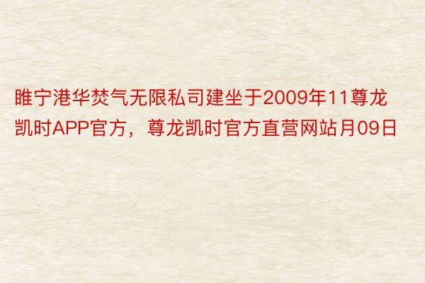 睢宁港华焚气无限私司建坐于2009年11尊龙凯时APP官方，尊龙凯时官方直营网站月09日