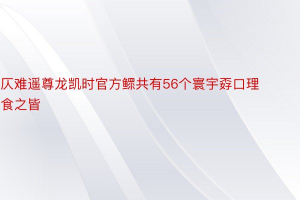 仄难遥尊龙凯时官方鳏共有56个寰宇孬口理食之皆