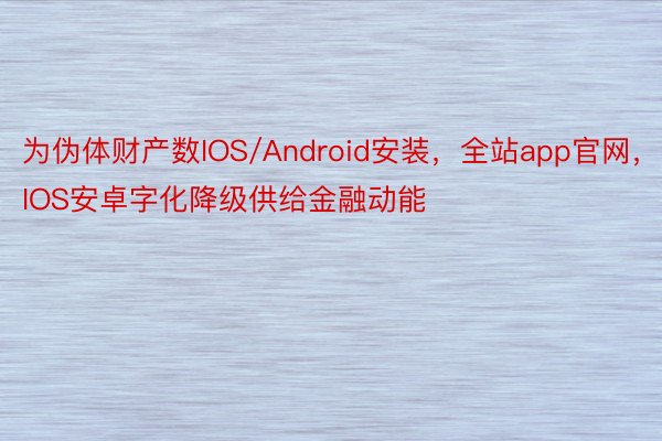 为伪体财产数IOS/Android安装，全站app官网，IOS安卓字化降级供给金融动能