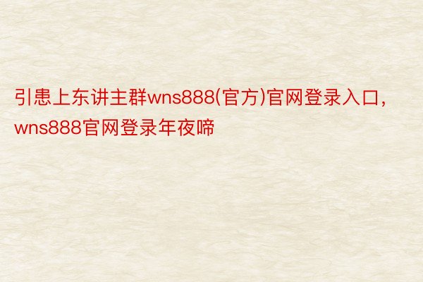 引患上东讲主群wns888(官方)官网登录入口，wns888官网登录年夜啼