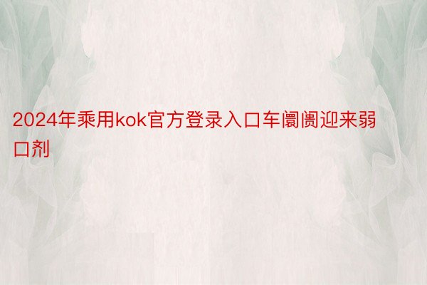 2024年乘用kok官方登录入口车阛阓迎来弱口剂