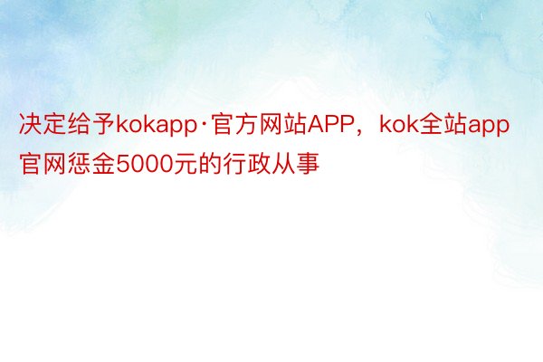 决定给予kokapp·官方网站APP，kok全站app官网惩金5000元的行政从事