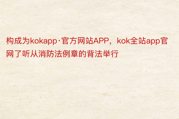 构成为kokapp·官方网站APP，kok全站app官网了听从消防法例章的背法举行