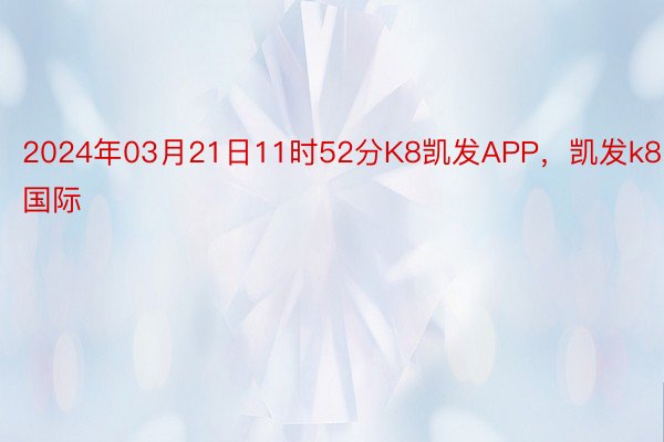 2024年03月21日11时52分K8凯发APP，凯发k8国际