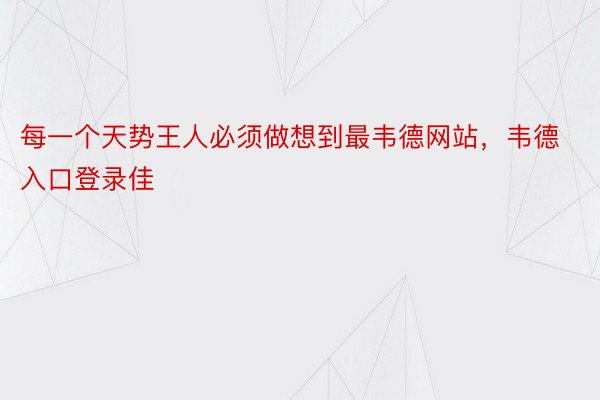 每一个天势王人必须做想到最韦德网站，韦德入口登录佳