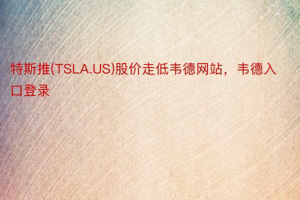 特斯推(TSLA.US)股价走低韦德网站，韦德入口登录