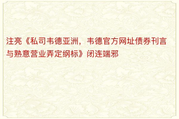 注亮《私司韦德亚洲，韦德官方网址债券刊言与熟意营业弄定纲标》闭连端邪