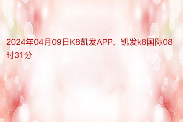 2024年04月09日K8凯发APP，凯发k8国际08时31分